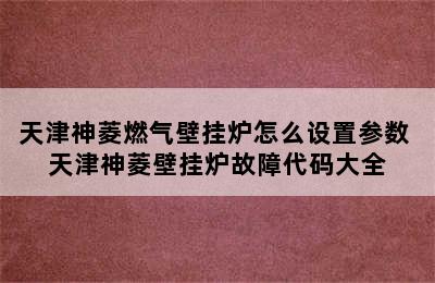 天津神菱燃气壁挂炉怎么设置参数 天津神菱壁挂炉故障代码大全